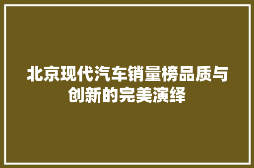 北京现代汽车销量榜品质与创新的完美演绎