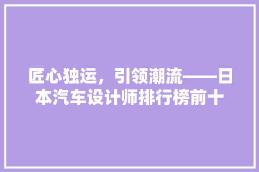 匠心独运，引领潮流——日本汽车设计师排行榜前十