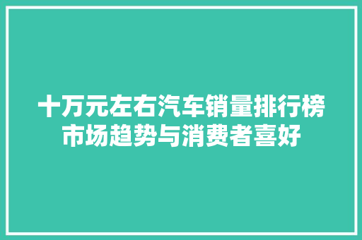 十万元左右汽车销量排行榜市场趋势与消费者喜好