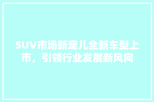 SUV市场新宠儿全新车型上市，引领行业发展新风向