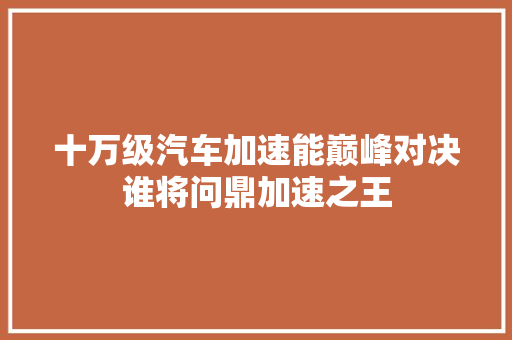 十万级汽车加速能巅峰对决谁将问鼎加速之王
