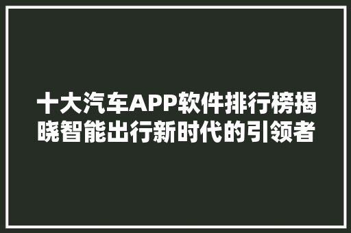 十大汽车APP软件排行榜揭晓智能出行新时代的引领者