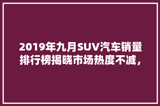 2019年九月SUV汽车销量排行榜揭晓市场热度不减，竞争格局再升级
