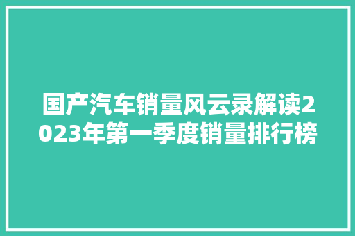 国产汽车销量风云录解读2023年第一季度销量排行榜背后的故事
