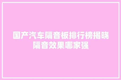 国产汽车隔音板排行榜揭晓隔音效果哪家强