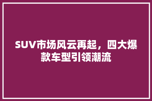 SUV市场风云再起，四大爆款车型引领潮流