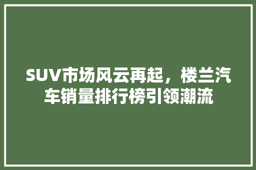 SUV市场风云再起，楼兰汽车销量排行榜引领潮流