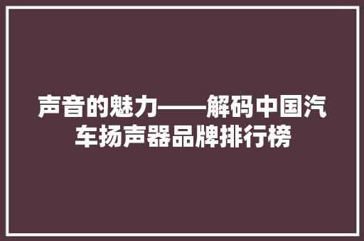 声音的魅力——解码中国汽车扬声器品牌排行榜