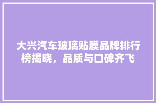 大兴汽车玻璃贴膜品牌排行榜揭晓，品质与口碑齐飞