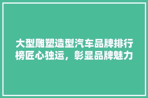 大型雕塑造型汽车品牌排行榜匠心独运，彰显品牌魅力