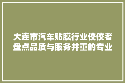 大连市汽车贴膜行业佼佼者盘点品质与服务并重的专业厂家排行榜