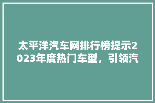 太平洋汽车网排行榜提示2023年度热门车型，引领汽车市场新趋势