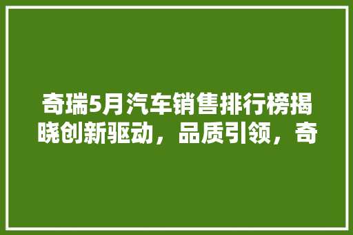 奇瑞5月汽车销售排行榜揭晓创新驱动，品质引领，奇瑞品牌再攀高峰