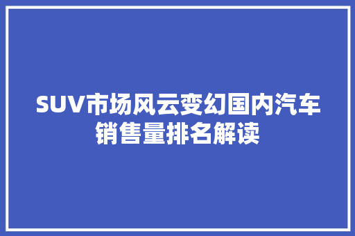SUV市场风云变幻国内汽车销售量排名解读