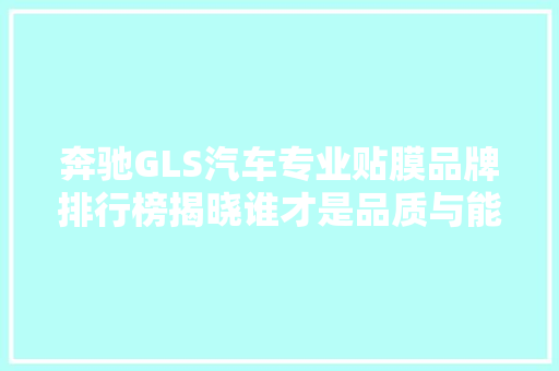 奔驰GLS汽车专业贴膜品牌排行榜揭晓谁才是品质与能的佼佼者