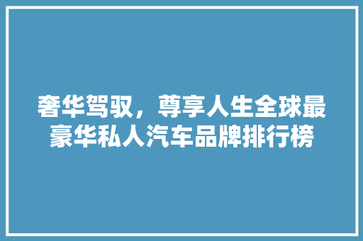 奢华驾驭，尊享人生全球最豪华私人汽车品牌排行榜