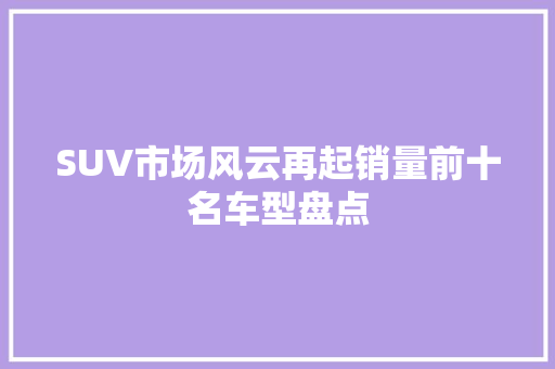 SUV市场风云再起销量前十名车型盘点