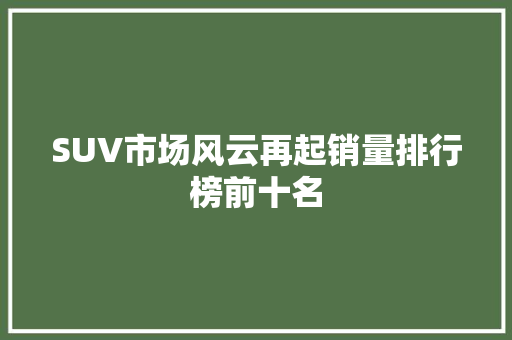 SUV市场风云再起销量排行榜前十名