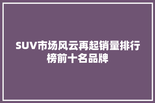 SUV市场风云再起销量排行榜前十名品牌