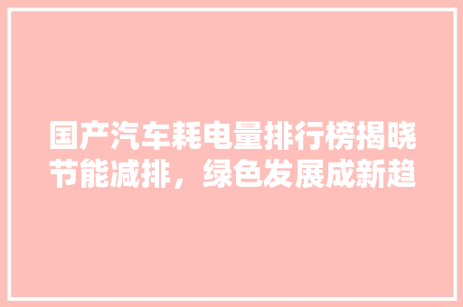 国产汽车耗电量排行榜揭晓节能减排，绿色发展成新趋势
