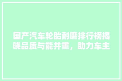 国产汽车轮胎耐磨排行榜揭晓品质与能并重，助力车主安心出行