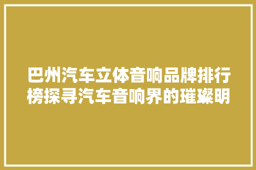 巴州汽车立体音响品牌排行榜探寻汽车音响界的璀璨明珠
