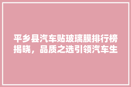 平乡县汽车贴玻璃膜排行榜揭晓，品质之选引领汽车生活新风尚