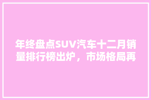 年终盘点SUV汽车十二月销量排行榜出炉，市场格局再掀波澜