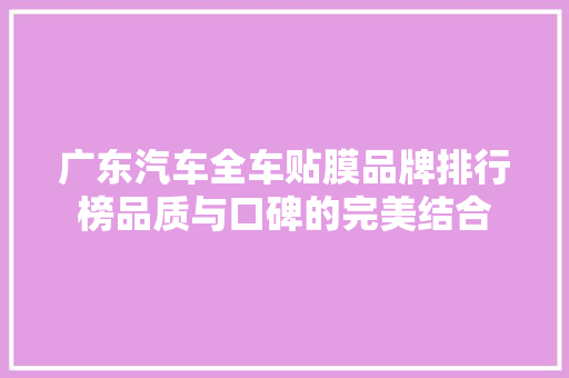 广东汽车全车贴膜品牌排行榜品质与口碑的完美结合