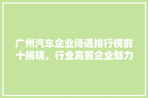 广州汽车企业待遇排行榜前十揭晓，行业高薪企业魅力