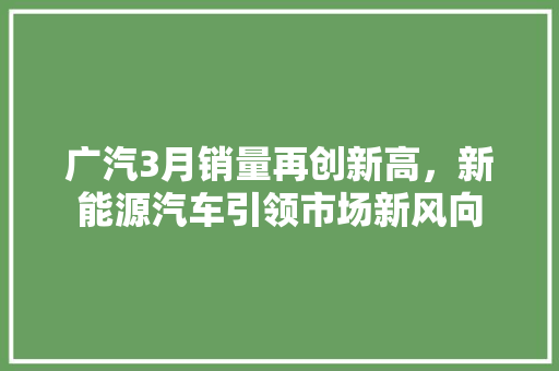 广汽3月销量再创新高，新能源汽车引领市场新风向