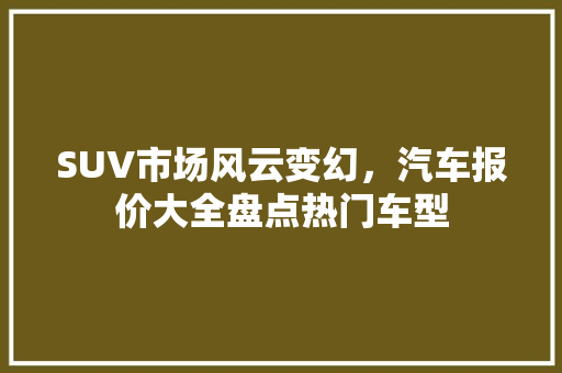 SUV市场风云变幻，汽车报价大全盘点热门车型