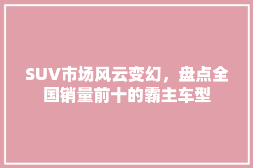 SUV市场风云变幻，盘点全国销量前十的霸主车型