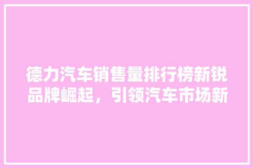 德力汽车销售量排行榜新锐品牌崛起，引领汽车市场新潮流