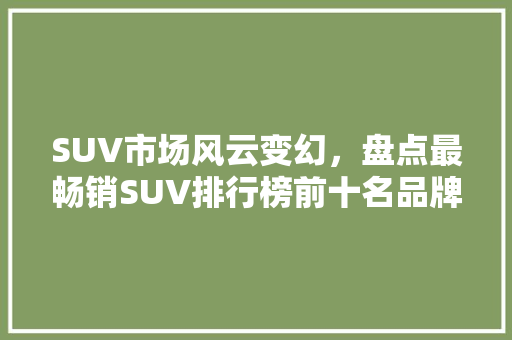 SUV市场风云变幻，盘点最畅销SUV排行榜前十名品牌