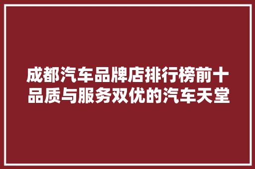 成都汽车品牌店排行榜前十品质与服务双优的汽车天堂