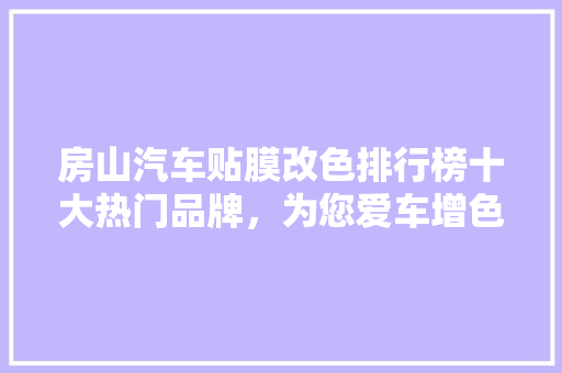 房山汽车贴膜改色排行榜十大热门品牌，为您爱车增色添彩