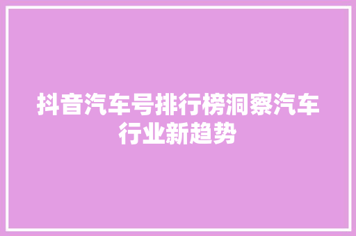 抖音汽车号排行榜洞察汽车行业新趋势