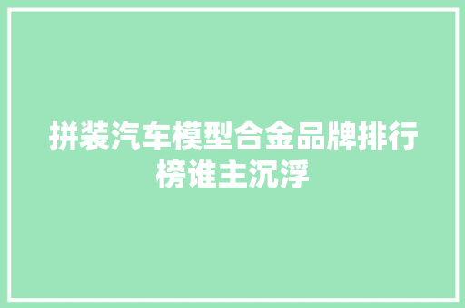 拼装汽车模型合金品牌排行榜谁主沉浮