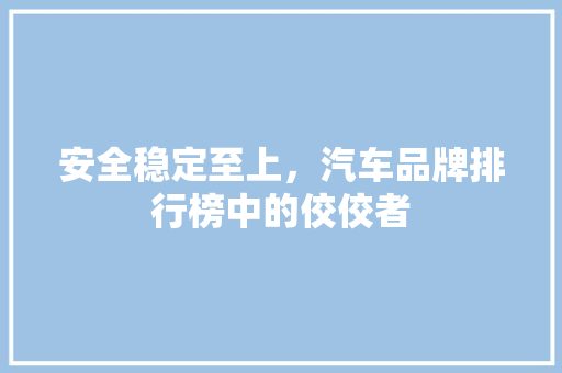 安全稳定至上，汽车品牌排行榜中的佼佼者