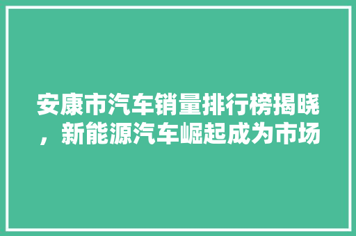安康市汽车销量排行榜揭晓，新能源汽车崛起成为市场新宠