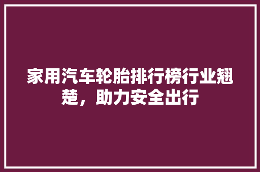 家用汽车轮胎排行榜行业翘楚，助力安全出行