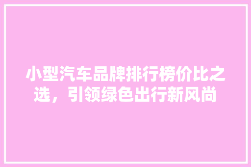 小型汽车品牌排行榜价比之选，引领绿色出行新风尚