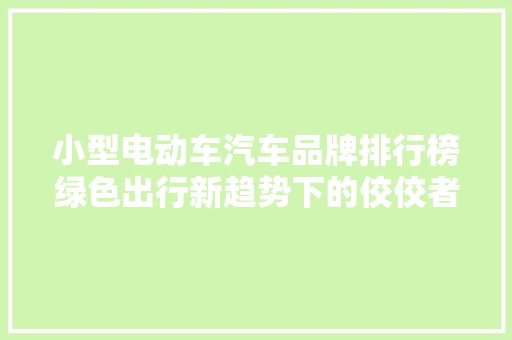 小型电动车汽车品牌排行榜绿色出行新趋势下的佼佼者