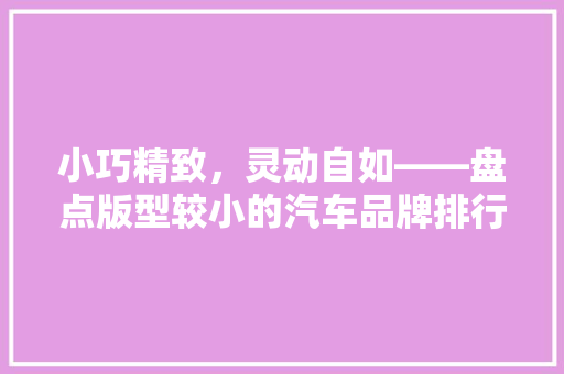 小巧精致，灵动自如——盘点版型较小的汽车品牌排行榜