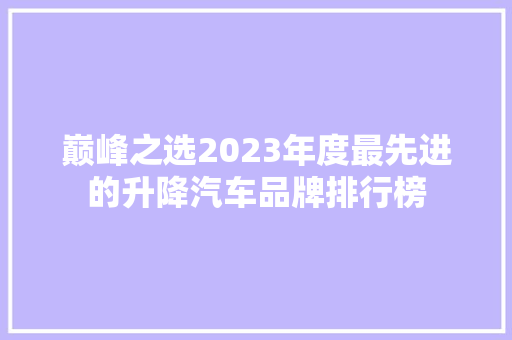 巅峰之选2023年度最先进的升降汽车品牌排行榜