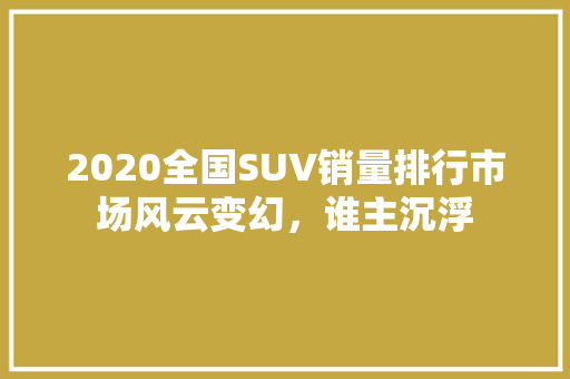 2020全国SUV销量排行市场风云变幻，谁主沉浮