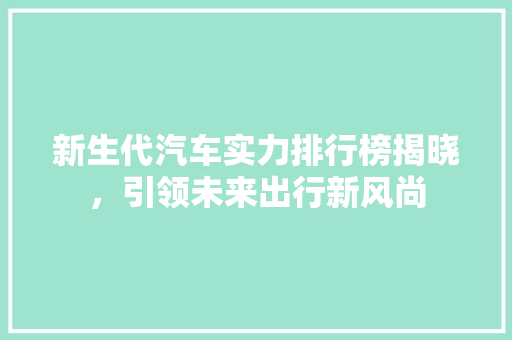新生代汽车实力排行榜揭晓，引领未来出行新风尚