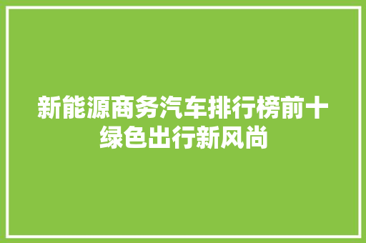 新能源商务汽车排行榜前十绿色出行新风尚