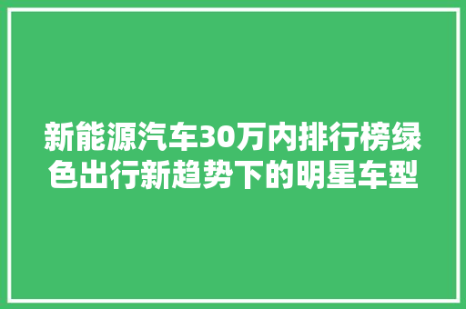 新能源汽车30万内排行榜绿色出行新趋势下的明星车型盘点